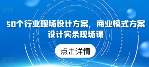 50个行业现场设计方案,商业模式方案设计实录现场课-第一资源库