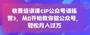 收费培训课《IP公众号训练营》,从0开始教你做公众号,轻松月入过万-第一资源库