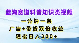 蓝海赛道科普知识类视频,一分钟一条,广告+带货双份收益,轻松日入300+【揭秘】-第一资源库