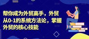 帮你成为外贸高手,外贸从0-1的系统方法论,掌握外贸的核心技能-第一资源库