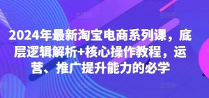 2024年最新淘宝电商系列课,底层逻辑解析+核心操作教程,运营、推广提升能力的必学-第一资源库