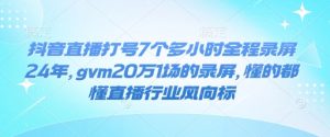 抖音直播打号7个多小时全程录屏24年,gvm20万1场的录屏,懂的都懂直播行业风向标-第一资源库