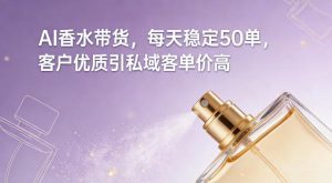 AI香水带货，每天稳定50单，客户优质引私域客单价高-第一资源库